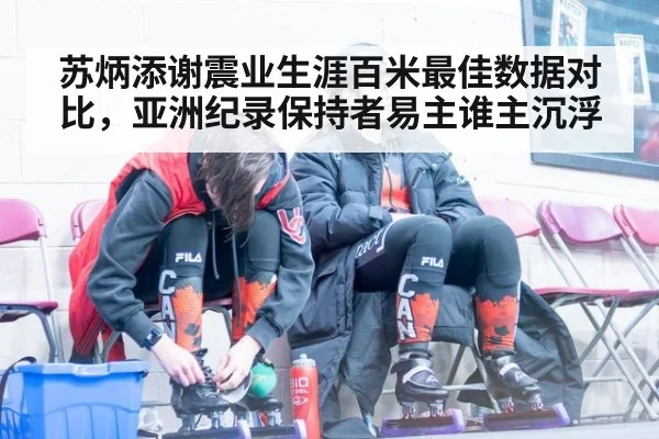 苏炳添谢震业生涯百米最佳数据对比，亚洲纪录保持者易主谁主沉浮