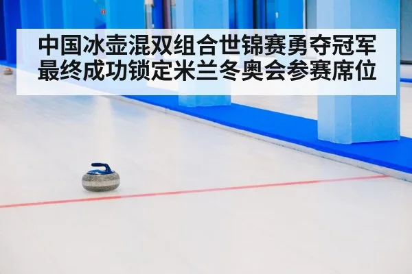 中国冰壶混双组合世锦赛勇夺冠军最终成功锁定米兰冬奥会参赛席位