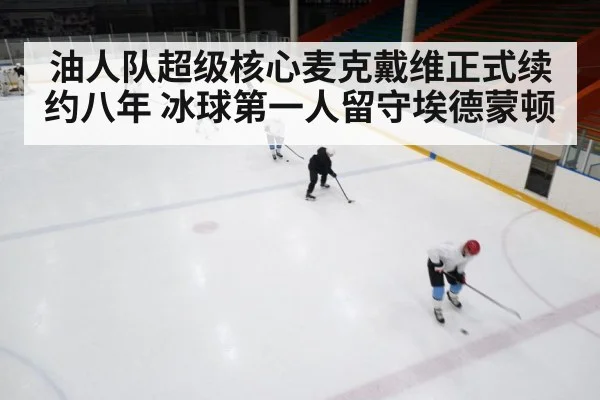 油人队超级核心麦克戴维正式续约八年 冰球第一人留守埃德蒙顿