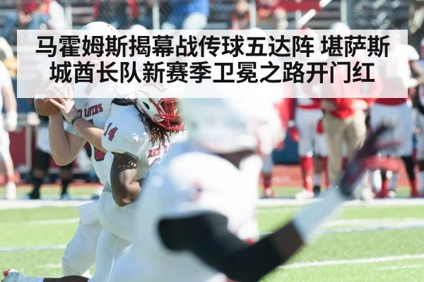 马霍姆斯揭幕战传球五达阵 堪萨斯城酋长队新赛季卫冕之路开门红