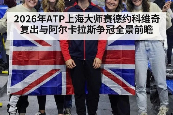 2026年ATP上海大师赛德约科维奇复出与阿尔卡拉斯争冠全景前瞻