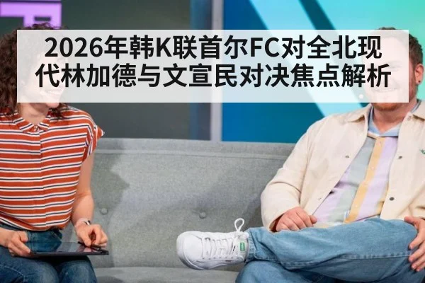 2026年韩K联首尔FC对全北现代林加德与文宣民对决焦点解析